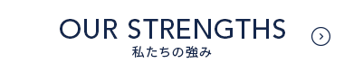 OUR STRENGTHS 私たちの強み